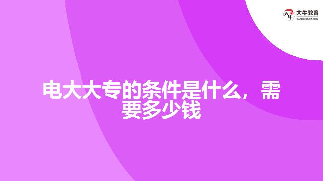 電大大專的條件是什么，需要多少錢