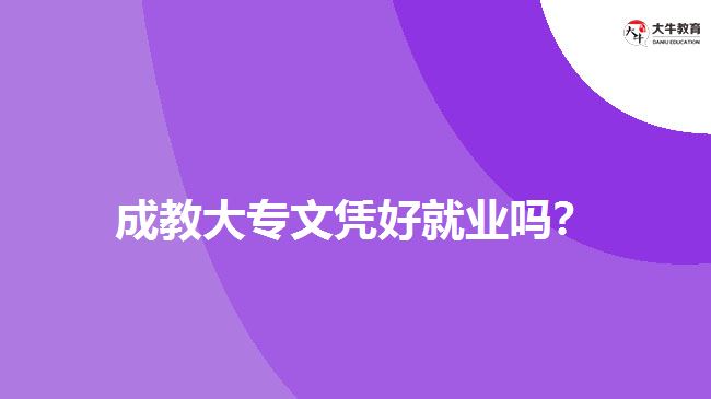 成教大專文憑好就業(yè)嗎？