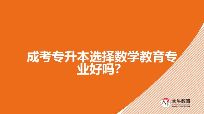 成考專升本選擇數(shù)學教育專業(yè)好嗎？