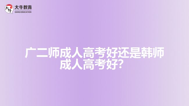 廣二師成人高考好還是韓師成人高考好？