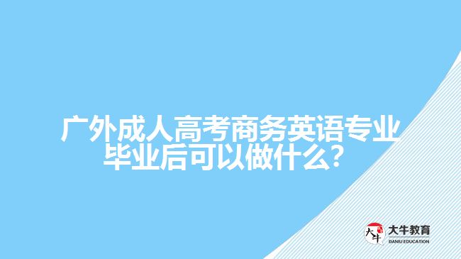 廣外成人高考商務(wù)英語(yǔ)專業(yè)畢業(yè)后可以做什么？