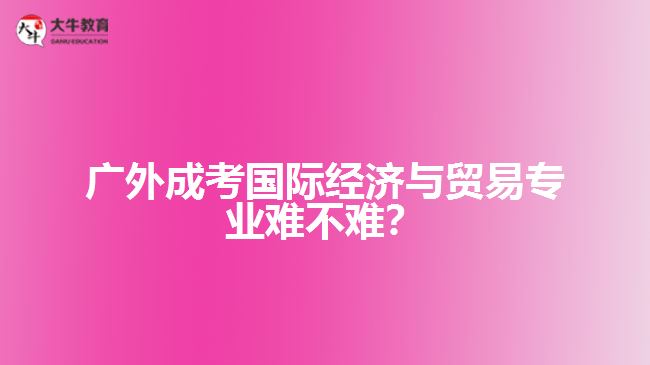廣外成人高考國(guó)際經(jīng)濟(jì)與貿(mào)易專(zhuān)業(yè)