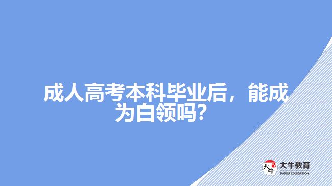 成人高考本科畢業(yè)后，能成為白領(lǐng)嗎？