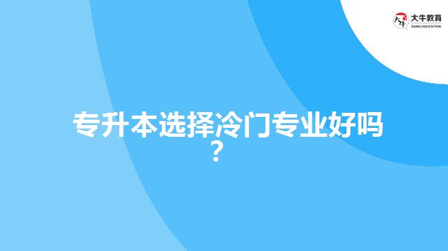  專升本選擇冷門專業(yè)好嗎？