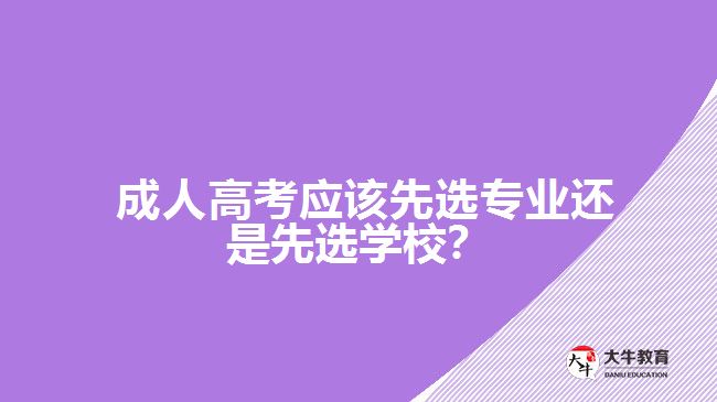  成人高考應(yīng)該先選專業(yè)還是先選學(xué)校？