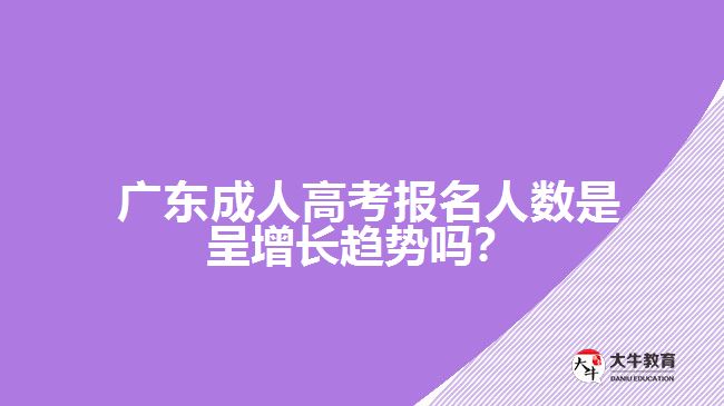  廣東成人高考報(bào)名人數(shù)是呈增長(zhǎng)趨勢(shì)嗎？