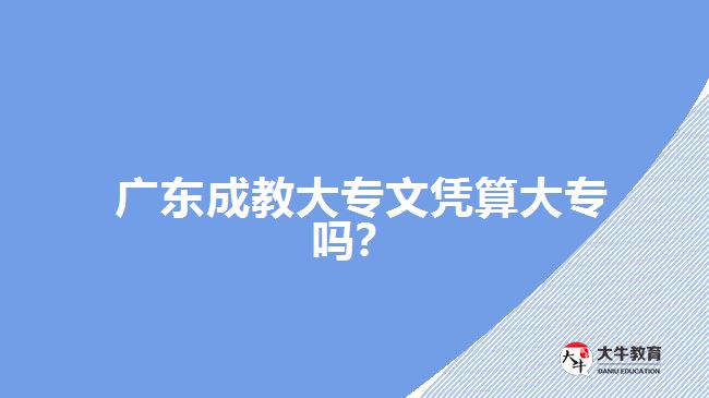 廣東成教大專文憑算大專嗎？