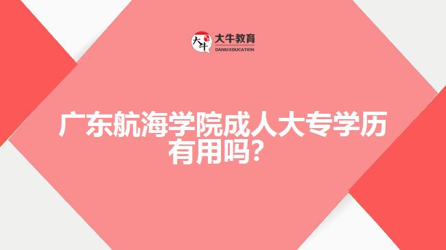 廣東航海學(xué)院成人大專學(xué)歷有用嗎？