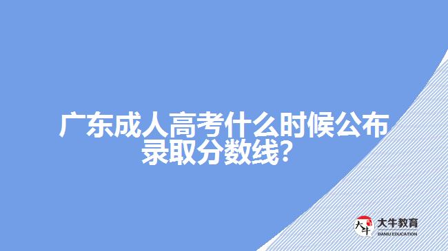 廣東成人高考什么時候公布錄取分?jǐn)?shù)線？