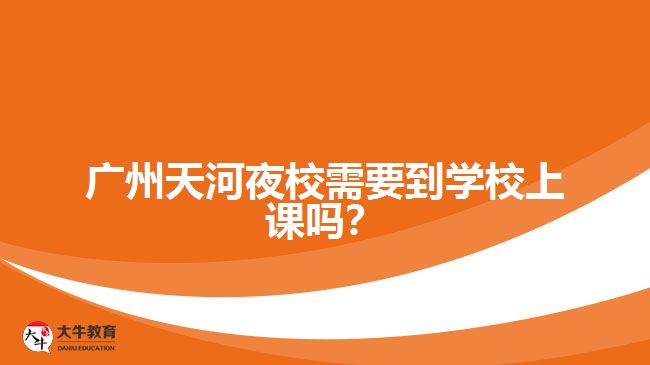 廣州天河夜校需要到學(xué)校上課嗎？