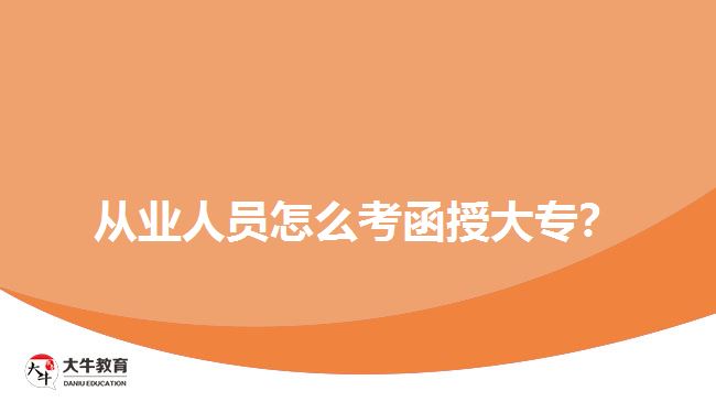 從業(yè)人員怎么考函授大專？