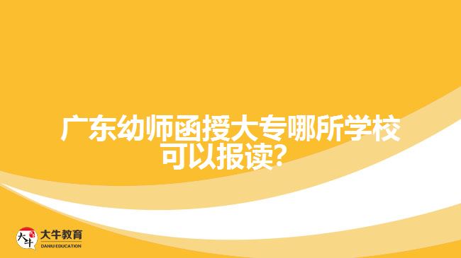 廣東幼師函授大專哪所學(xué)?？梢詧?bào)讀？