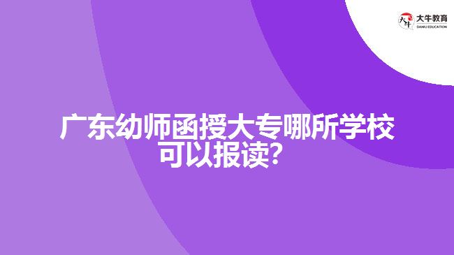 廣東幼師函授大專哪所學(xué)?？梢詧?bào)讀？