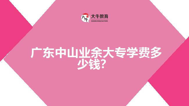 廣東中山業(yè)余大專學(xué)費(fèi)多少錢？