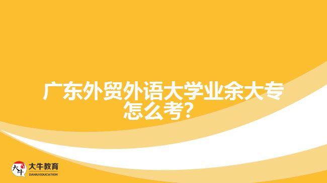 廣東外貿(mào)外語大學(xué)業(yè)余大專怎么考？