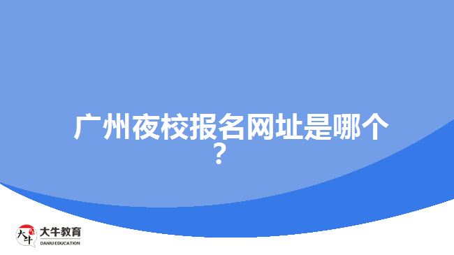 廣州夜校報(bào)名網(wǎng)址是哪個(gè)？