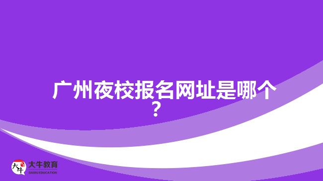 廣州夜校報名網(wǎng)址是哪個？