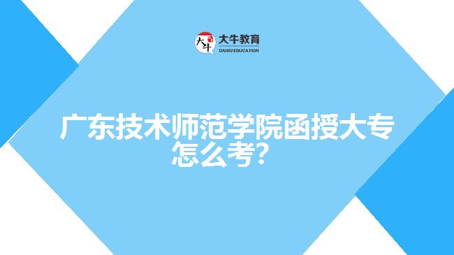 廣東技術(shù)師范學(xué)院函授大專怎么考？