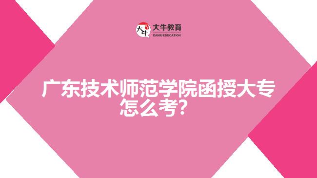 廣東技術(shù)師范學(xué)院函授大專怎么考？