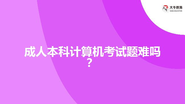 成人本科計(jì)算機(jī)考試題難嗎？