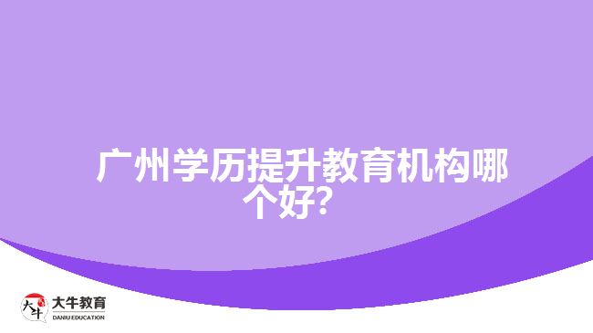  廣州學(xué)歷提升教育機(jī)構(gòu)哪個好？