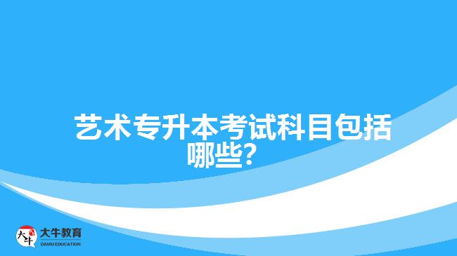  藝術(shù)專升本考試科目包括哪些？