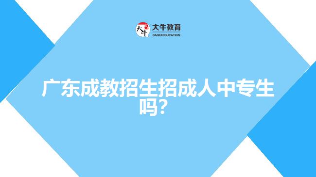 廣東成教招生招成人中專(zhuān)生嗎？