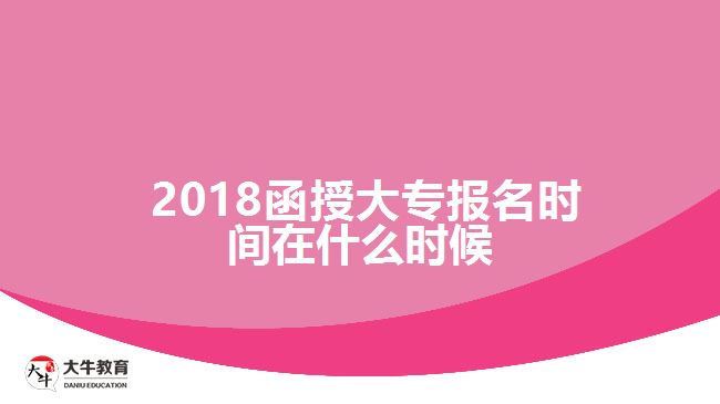 2018函授大專報名時間在什么時候？