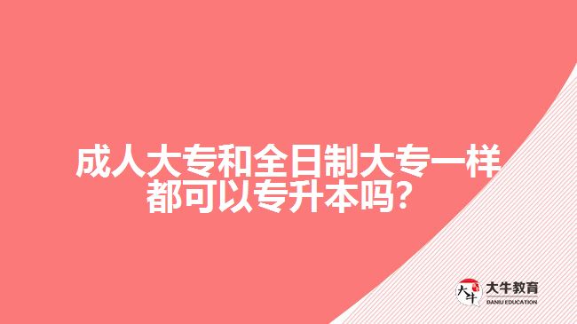 成人大專和全日制大專一樣都可以專升本嗎？