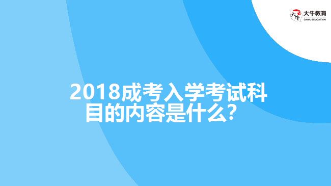  2018成考入學(xué)考試科目的內(nèi)容是什么？
