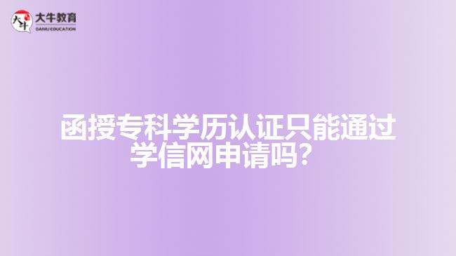 函授專科學(xué)歷認(rèn)證只能通過學(xué)信網(wǎng)申請嗎？