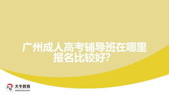 廣州成人高考輔導班在哪里報名比較好？