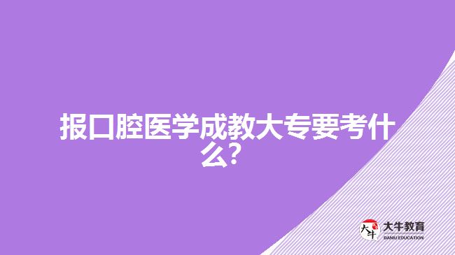 報口腔醫(yī)學成教大專要考什么？