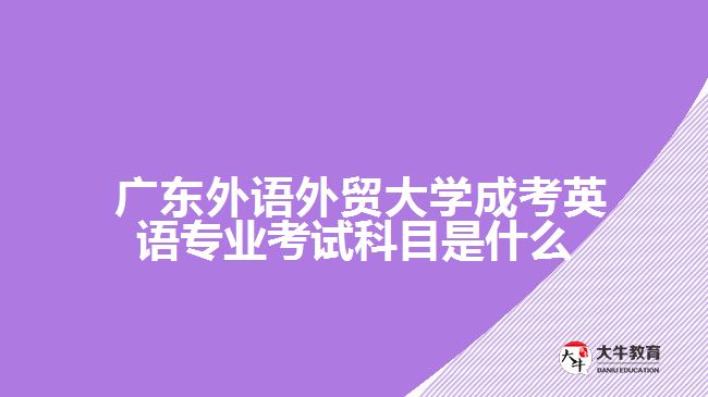 廣東外語(yǔ)外貿(mào)大學(xué)成考英語(yǔ)專(zhuān)業(yè)考試科目是什么？