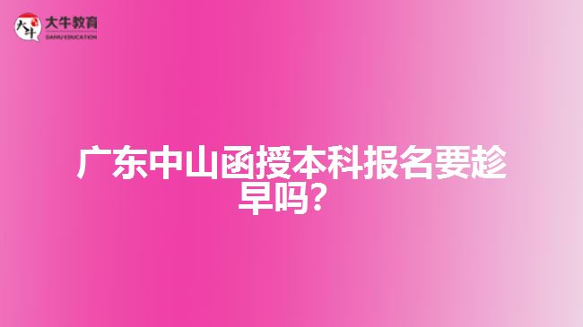 廣東中山函授本科報(bào)名要趁早嗎？