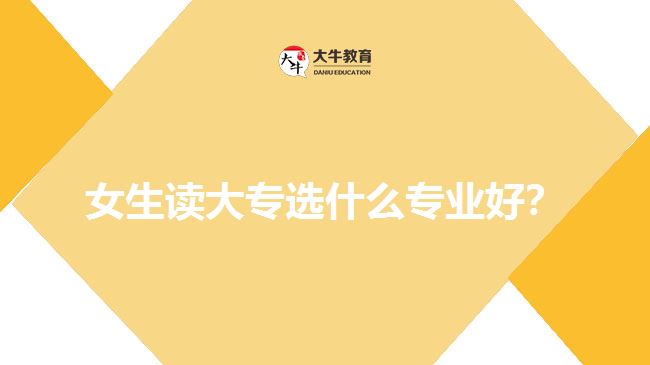 女生讀大專選什么專業(yè)好？