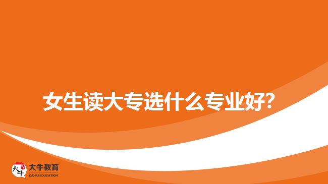 女生讀大專(zhuān)選什么專(zhuān)業(yè)