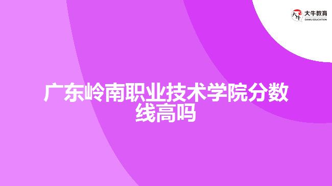 廣東嶺南職業(yè)技術學院分數(shù)線