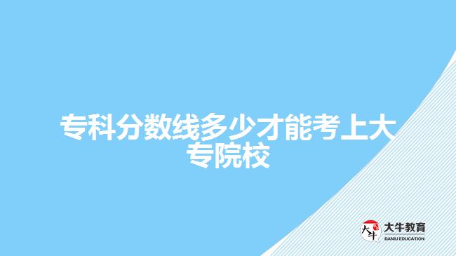專科分數(shù)線多少才能考上大專院校