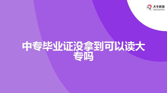 中專畢業(yè)證沒(méi)拿到可以讀大專嗎