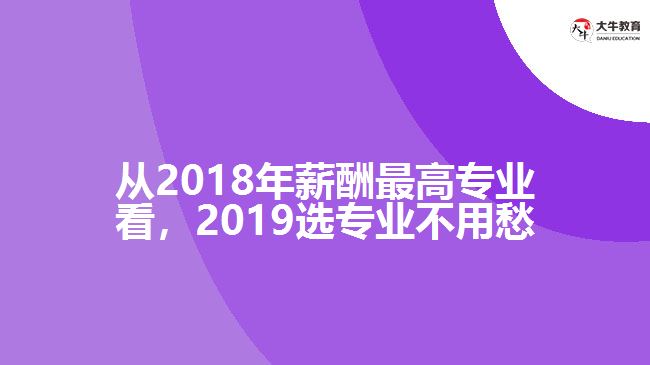 從2018年薪酬最高專(zhuān)業(yè)看，2019選專(zhuān)業(yè)不用愁