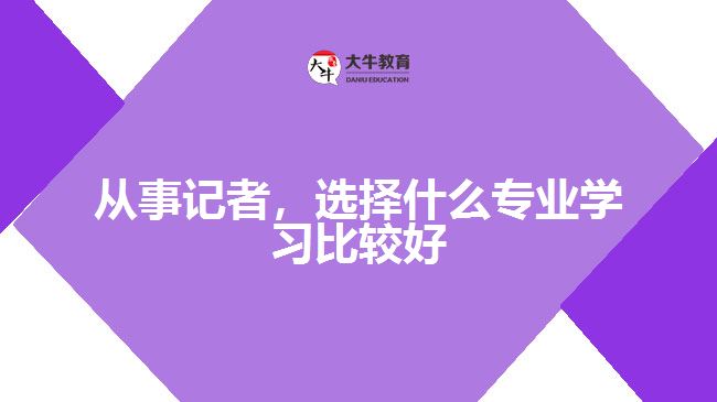 從事記者，選擇什么專業(yè)學習比較好