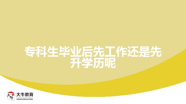 專科生畢業(yè)后先工作還是先升學歷呢