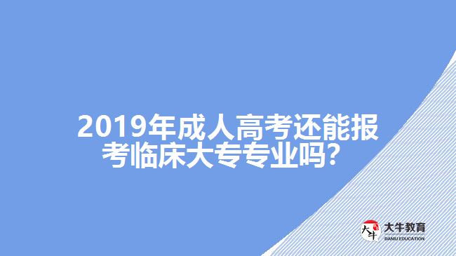 2019年成人高考還能報(bào)考臨床大專專業(yè)嗎？