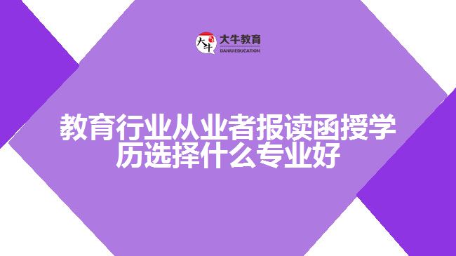 教育行業(yè)從業(yè)者報讀函授學歷選擇什么專業(yè)好