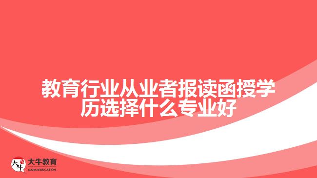 教育行業(yè)從業(yè)者報讀函授學歷選擇什么專業(yè)好