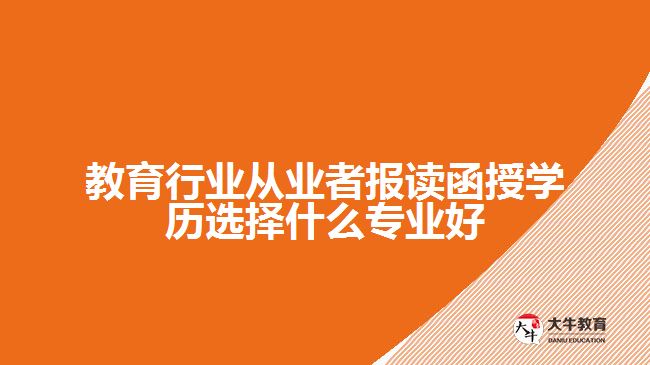 教育行業(yè)從業(yè)者報讀函授學歷選擇什么專業(yè)好