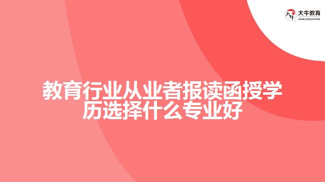 教育行業(yè)從業(yè)者報讀函授學歷什么專業(yè)好
