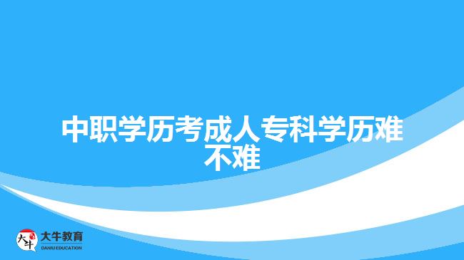 中職學(xué)歷考成人?？茖W(xué)歷難不難