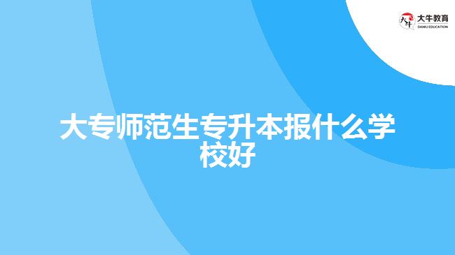 大專師范生專升本報什么學校好